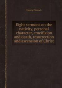 Eight sermons on the nativity, personal character, crucifixion and death, resurrection and ascension of Christ