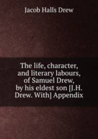 The life, character, and literary labours, of Samuel Drew, by his eldest son [J.H. Drew. With] Appendix