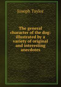 The general character of the dog: illustrated by a variety of original and interesting anecdotes