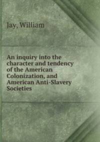 An inquiry into the character and tendency of the American Colonization, and American Anti-Slavery Societies