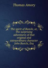 The spirit of Buncle, or, The surprising adventures of that original and extraordinary character John Buncle, Esq