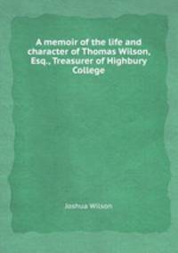 A memoir of the life and character of Thomas Wilson, Esq., Treasurer of Highbury College