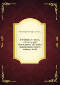 Restituta; or, Titles, extracts, and characters of old books in English literature, revived. 4vols