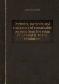 Portraits, memoirs and characters of remarkable persons from the reign of Edward II. to the revolution