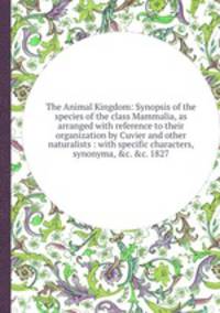 The Animal Kingdom: Synopsis of the species of the class Mammalia, as arranged with reference to their organization by Cuvier and other naturalists : with specific characters, synonyma, &c. &c. 1827