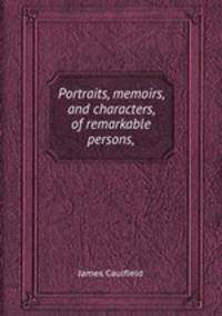 Portraits, memoirs, and characters, of remarkable persons,