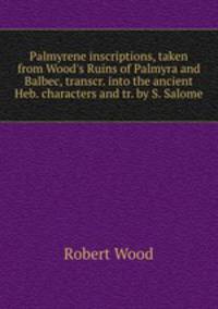 Palmyrene inscriptions, taken from Wood`s Ruins of Palmyra and Balbec, transcr. into the ancient Heb. characters and tr. by S. Salome