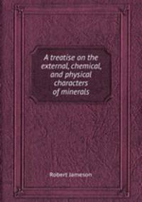 A treatise on the external, chemical, and physical characters of minerals