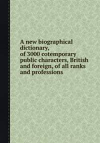 A new biographical dictionary, of 3000 cotemporary public characters, British and foreign, of all ranks and professions