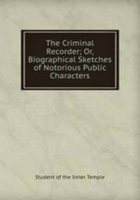 The Criminal Recorder; Or, Biographical Sketches of Notorious Public Characters