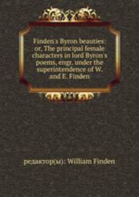 Finden`s Byron beauties: or, The principal female characters in lord Byron`s poems, engr. under the superintendence of W. and E. Finden