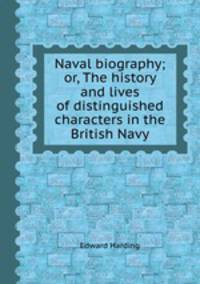 Naval biography; or, The history and lives of distinguished characters in the British Navy
