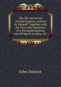 The life and errors of John Dunton, written by himself. Together with the lives and characters of a thousand persons now living in London, &c