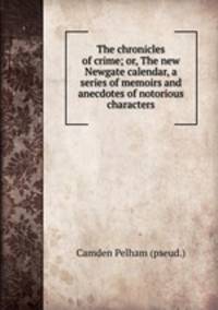 The chronicles of crime; or, The new Newgate calendar, a series of memoirs and anecdotes of notorious characters
