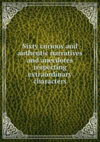 Sixty curious and authentic narratives and anecdotes respecting extraordinary characters