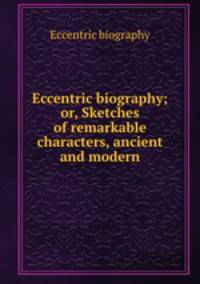 Eccentric biography; or, Sketches of remarkable characters, ancient and modern