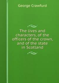 The lives and characters, of the officers of the crown, and of the state in Scotland