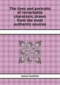 The lives and portraits of remarkable characters, drawn from the most authentic sources