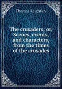 The crusaders; or, Scenes, events, and characters, from the times of the crusades