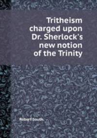 Tritheism charged upon Dr. Sherlock`s new notion of the Trinity