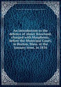 An introduction to the defence of Abner Kneeland, charged with blasphemy, before the Municipal Court, in Boston, Mass. at the January term, in 1834