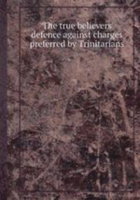 The true believers defence against charges preferred by Trinitarians