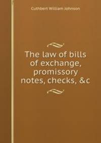 The law of bills of exchange, promissory notes, checks, &c