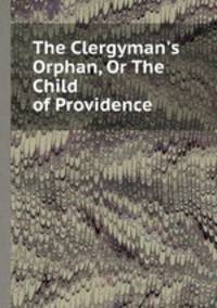 The Clergyman`s Orphan, Or The Child of Providence