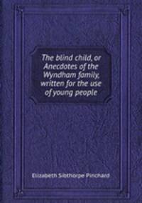 The blind child, or Anecdotes of the Wyndham family, written for the use of young people