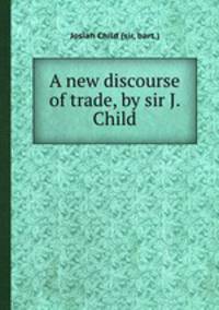 A new discourse of trade, by sir J. Child
