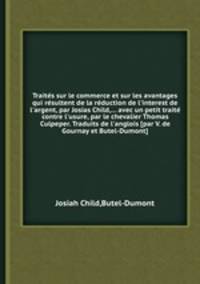 Traits sur le commerce et sur les avantages qui rsultent de la rduction de l`interest de l`argent, par Josias Child,... avec un petit trait contre l`usure, par le chevalier Thomas Culpeper. Traduits de l`anglois [par V. de Gournay et Butel-Dumont]