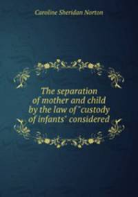 The separation of mother and child by the law of "custody of infants" considered