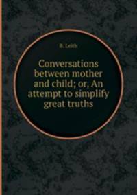 Conversations between mother and child; or, An attempt to simplify great truths
