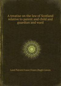 A treatise on the law of Scotland relative to parent and child and guardian and ward