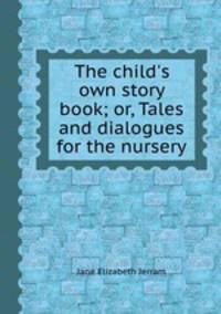 The child`s own story book; or, Tales and dialogues for the nursery