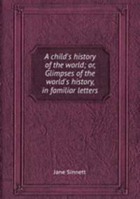 A child`s history of the world; or, Glimpses of the world`s history, in familiar letters