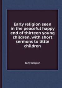Early religion seen in the peaceful happy end of thirteen young children, with short sermons to little children