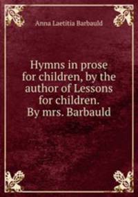 Hymns in prose for children, by the author of Lessons for children. By mrs. Barbauld