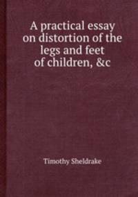 A practical essay on distortion of the legs and feet of children, &c