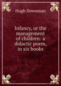 Infancy, or the management of children: a didactic poem, in six books