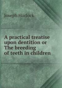 A practical treatise upon dentition or The breeding of teeth in children