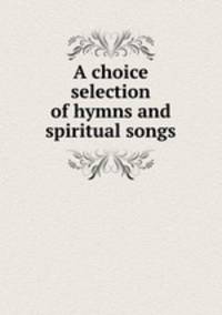 A choice selection of hymns and spiritual songs