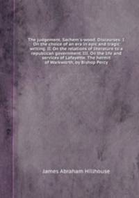 The judgement. Sachem`s-wood. Discourses: I. On the choice of an era in epic and tragic writing. II. On the relations of literature to a republican government. III. On the life and services of Lafayette. The hermit of Warkworth, by Bishop Percy