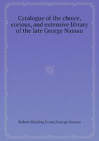 Catalogue of the choice, curious, and extensive library of the late George Nassau