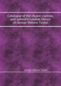 Catalogue of the choice, curious, and splendid London library of George Watson Taylor