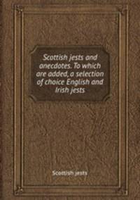 Scottish jests and anecdotes. To which are added, a selection of choice English and Irish jests
