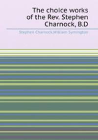 The choice works of the Rev. Stephen Charnock, B.D.