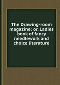 The Drawing-room magazine: or, Ladies book of fancy needlework and choice literature