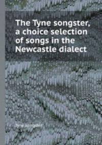 The Tyne songster, a choice selection of songs in the Newcastle dialect