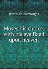 Moses his choice, with his eye fixed upon heaven
